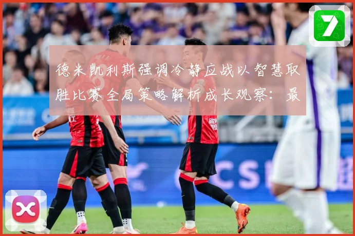 德米凯利斯强调冷静应战以智慧取胜比赛全局策略解析成长观察：最新赛事动态与深度分析