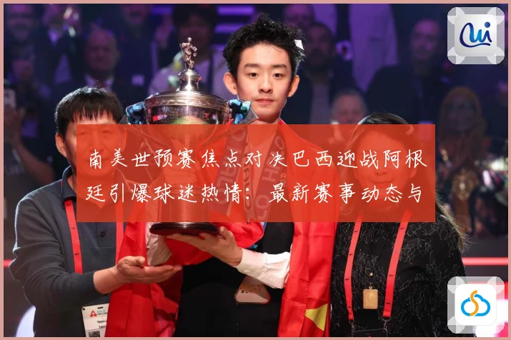 南美世预赛焦点对决巴西迎战阿根廷引爆球迷热情：最新赛事动态与深度分析
