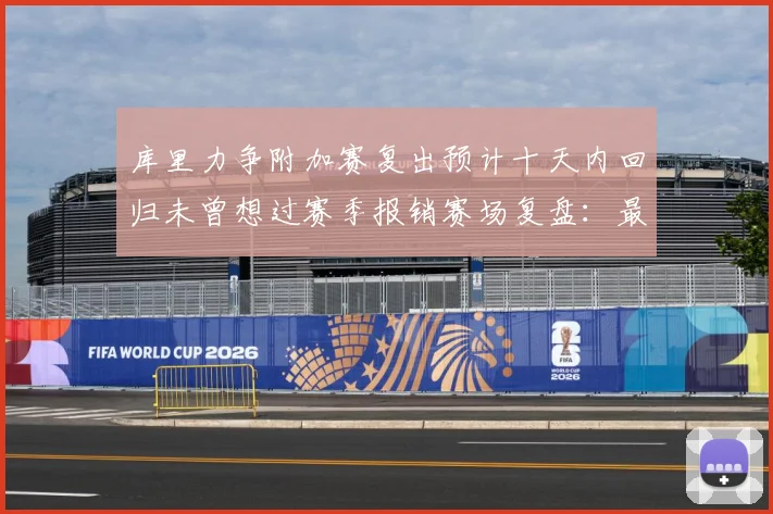 库里力争附加赛复出预计十天内回归未曾想过赛季报销赛场复盘：最新赛事动态与深度分析
