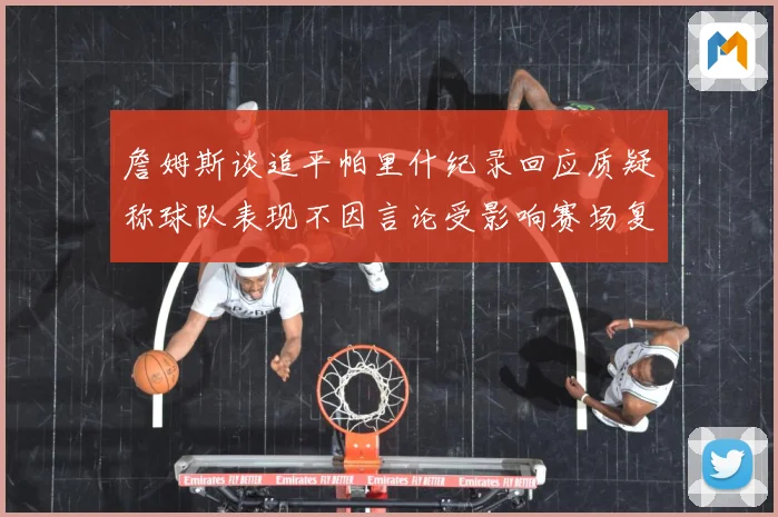 詹姆斯谈追平帕里什纪录回应质疑称球队表现不因言论受影响赛场复盘：最新赛事动态与深度分析
