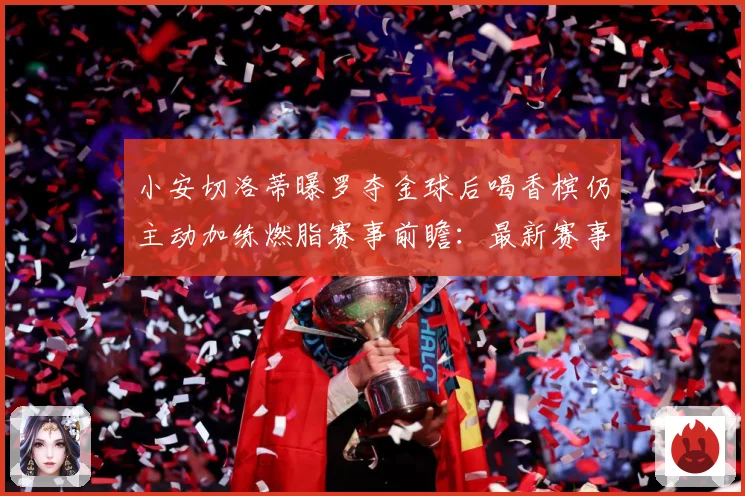 小安切洛蒂曝罗夺金球后喝香槟仍主动加练燃脂赛事前瞻：最新赛事动态与深度分析