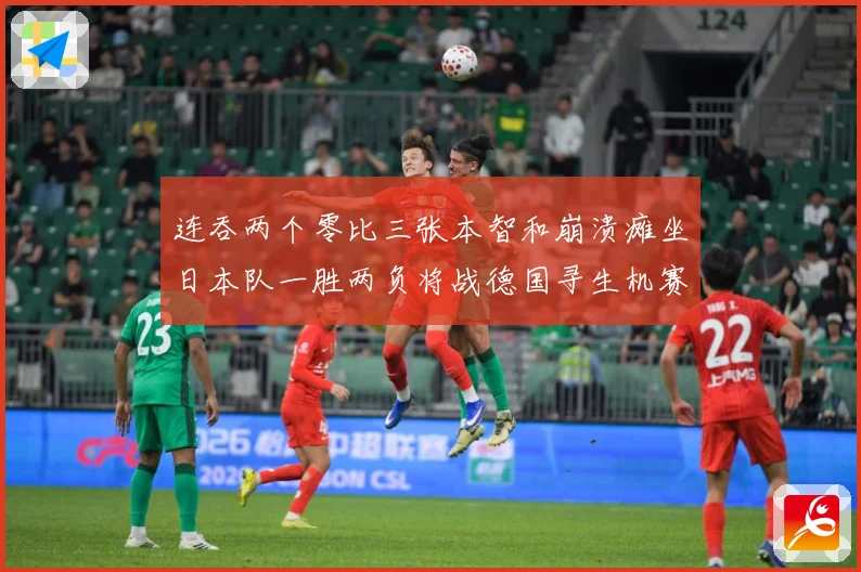 连吞两个零比三张本智和崩溃瘫坐日本队一胜两负将战德国寻生机赛场解读：最新赛事动态与深度分析