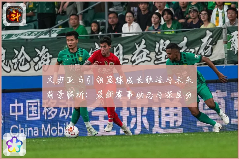文班亚马引领篮球成长轨迹与未来前景解析：最新赛事动态与深度分析