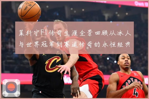 莱科宁F1传奇生涯全景回顾从冰人与世界冠军到赛道传奇的永恒经典篇章解析：最新赛事动态与深度分析