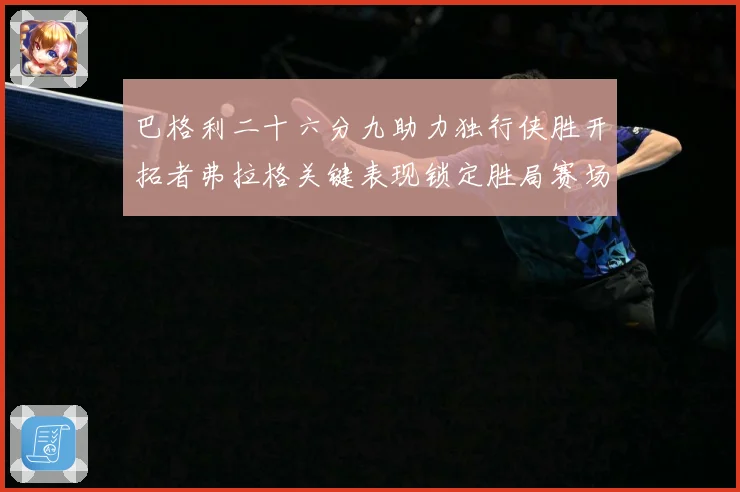 巴格利二十六分九助力独行侠胜开拓者弗拉格关键表现锁定胜局赛场复盘：最新赛事动态与深度分析