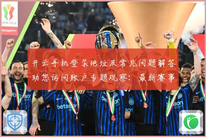 开云手机登录地址及常见问题解答助您访问账户专题观察：最新赛事动态与深度分析