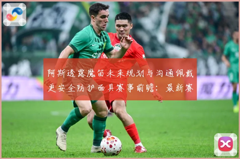 阿斯透露魔笛未来规划与沟通佩戴更安全防护面具赛事前瞻：最新赛事动态与深度分析