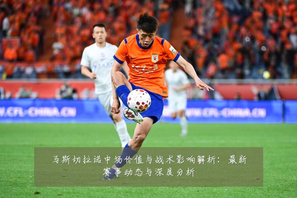 马斯切拉诺中场价值与战术影响解析：最新赛事动态与深度分析