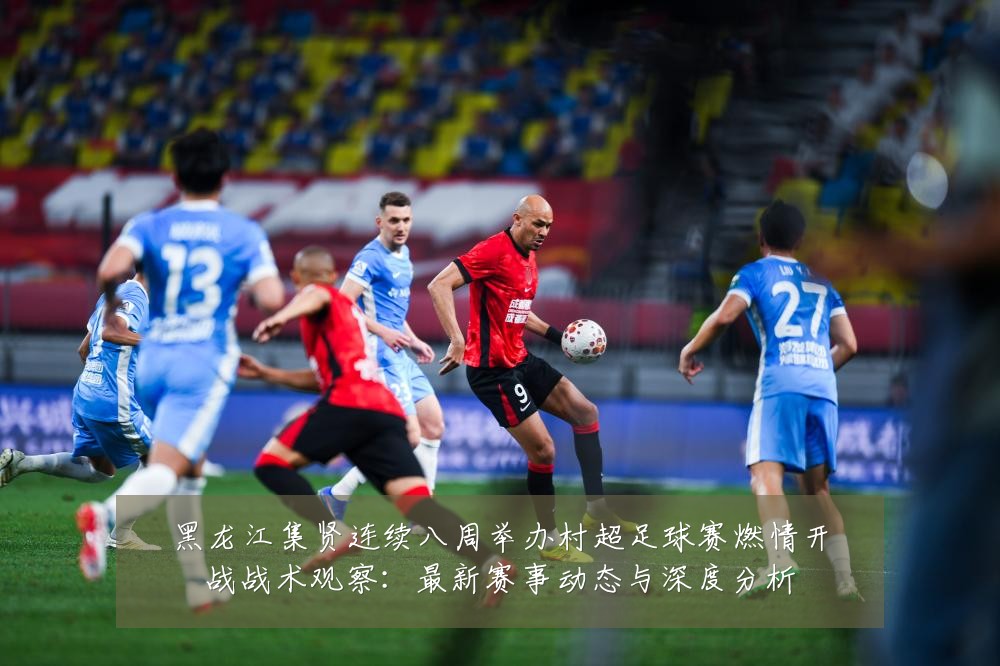 黑龙江集贤连续八周举办村超足球赛燃情开战战术观察：最新赛事动态与深度分析