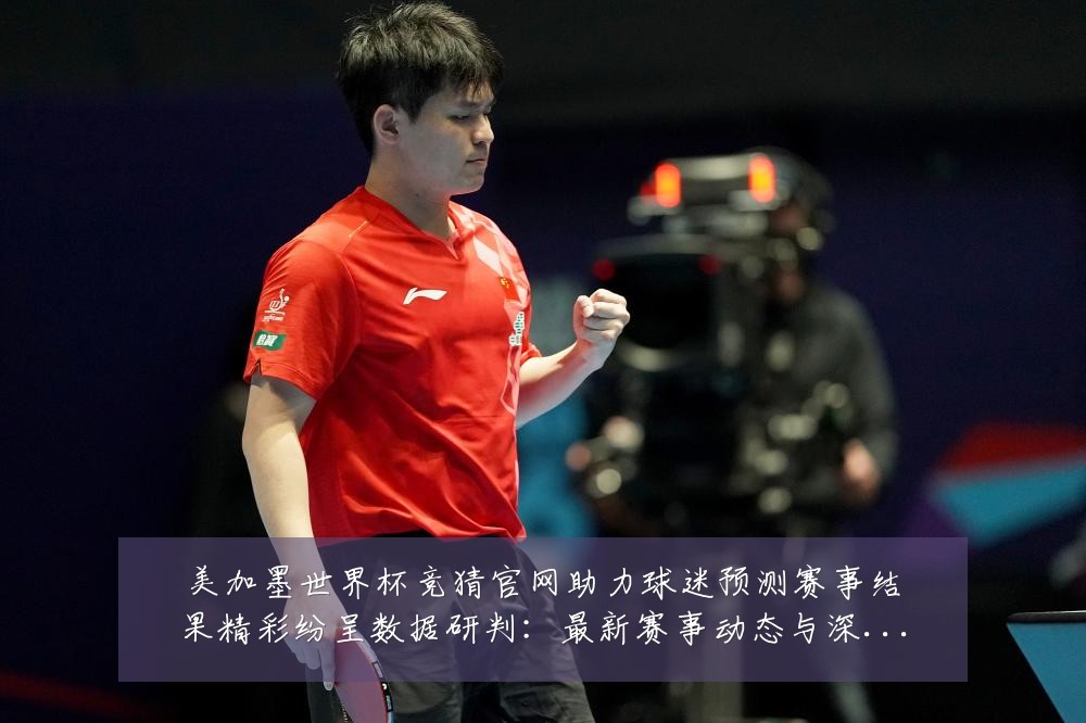 美加墨世界杯竞猜官网助力球迷预测赛事结果精彩纷呈数据研判：最新赛事动态与深度分析