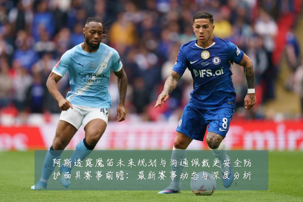 阿斯透露魔笛未来规划与沟通佩戴更安全防护面具赛事前瞻：最新赛事动态与深度分析