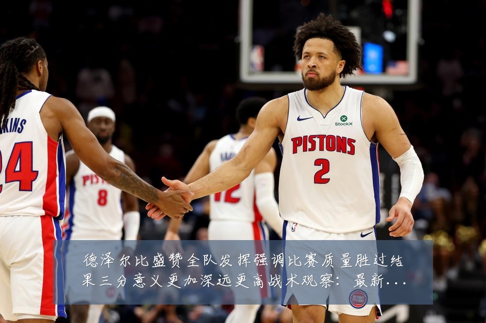 德泽尔比盛赞全队发挥强调比赛质量胜过结果三分意义更加深远更高战术观察：最新赛事动态与深度分析