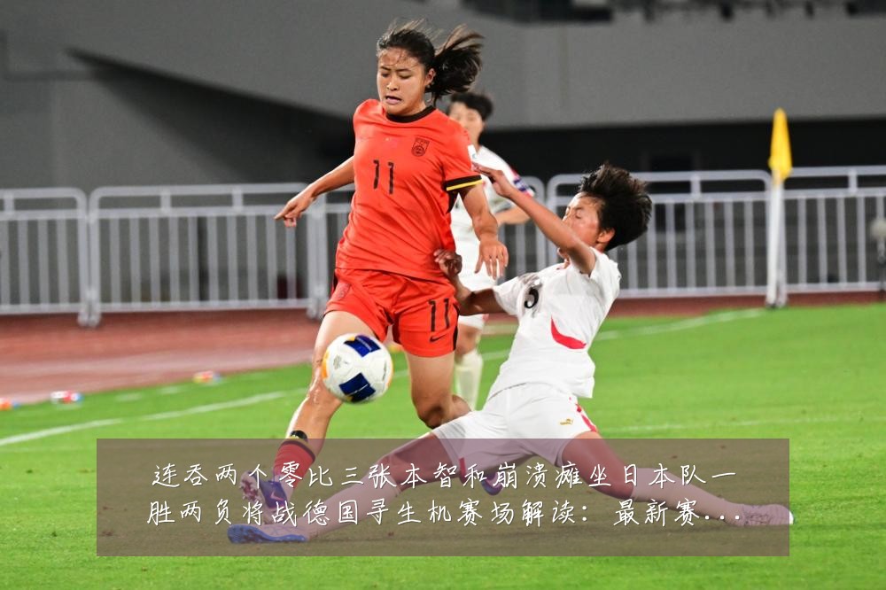 连吞两个零比三张本智和崩溃瘫坐日本队一胜两负将战德国寻生机赛场解读：最新赛事动态与深度分析
