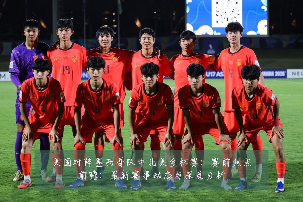 美国对阵墨西哥队中北美金杯赛：赛前焦点前瞻：最新赛事动态与深度分析