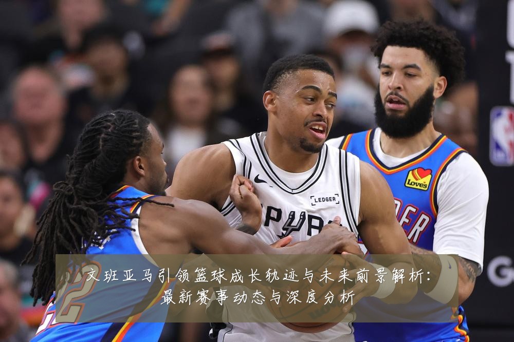 文班亚马引领篮球成长轨迹与未来前景解析：最新赛事动态与深度分析