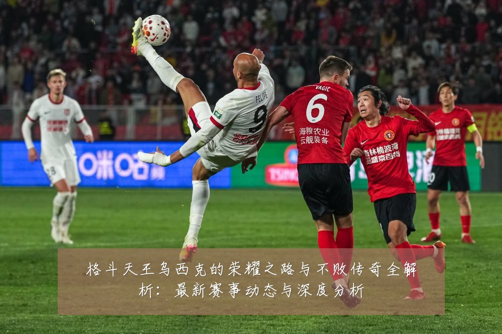 格斗天王乌西克的荣耀之路与不败传奇全解析：最新赛事动态与深度分析
