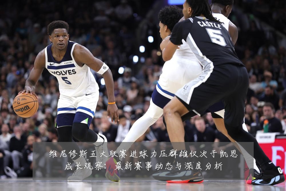 维尼修斯五大联赛进球力压群雄仅次于凯恩成长观察：最新赛事动态与深度分析