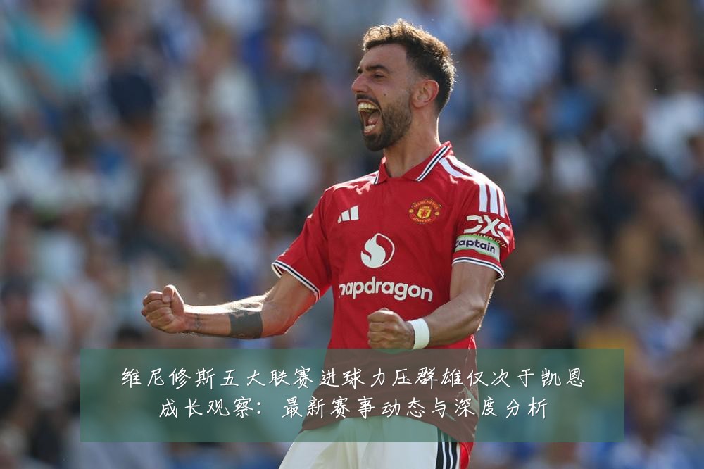 维尼修斯五大联赛进球力压群雄仅次于凯恩成长观察：最新赛事动态与深度分析