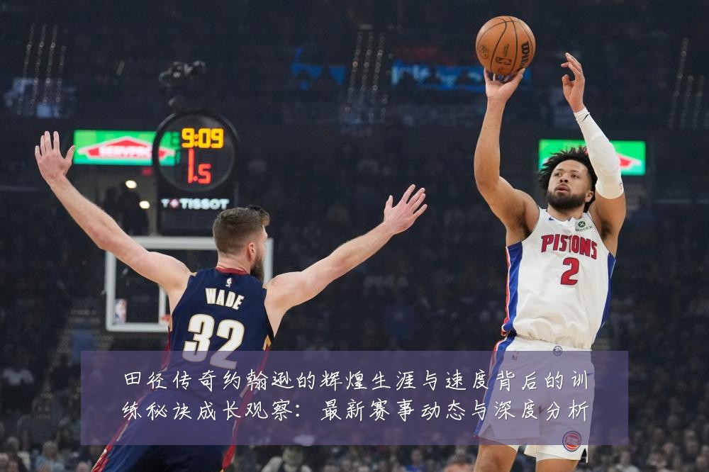 田径传奇约翰逊的辉煌生涯与速度背后的训练秘诀成长观察：最新赛事动态与深度分析