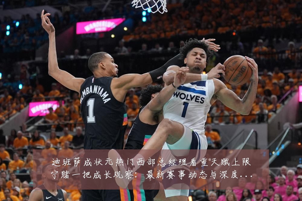 迪班萨成状元热门西部总经理看重天赋上限宁赌一把成长观察：最新赛事动态与深度分析