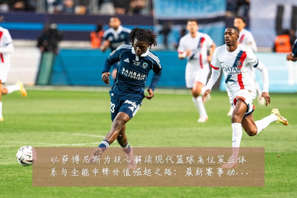 以萨博尼斯为核心解读现代篮球高位策应体系与全能中锋价值崛起之路:最新赛事动态与深度分析